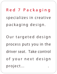 Red 7 Packaging
specializes in creative packaging design.

Our targeted design process puts you in the driver seat.  Take control of your next design project...     call us.
